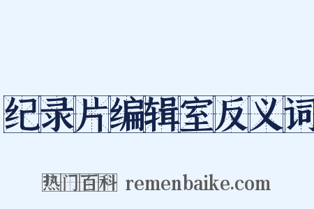 纪录片编辑室反义词是什么意思的图片